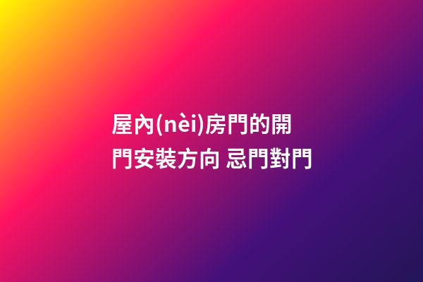 屋內(nèi)房門的開門安裝方向 忌門對門